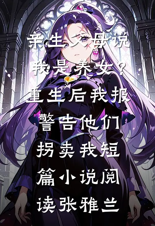 亲生父母说我是养女？重生后我报警告他们拐卖我短篇小说阅读张雅兰