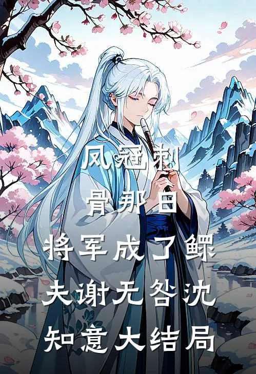 凤冠刺骨那日，将军成了鳏夫谢无咎沈知意大结局