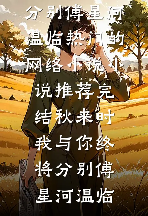 秋来时，我与你终将分别(傅星河温临)热门的网络小说_小说推荐完结秋来时，我与你终将分别(傅星河温临)