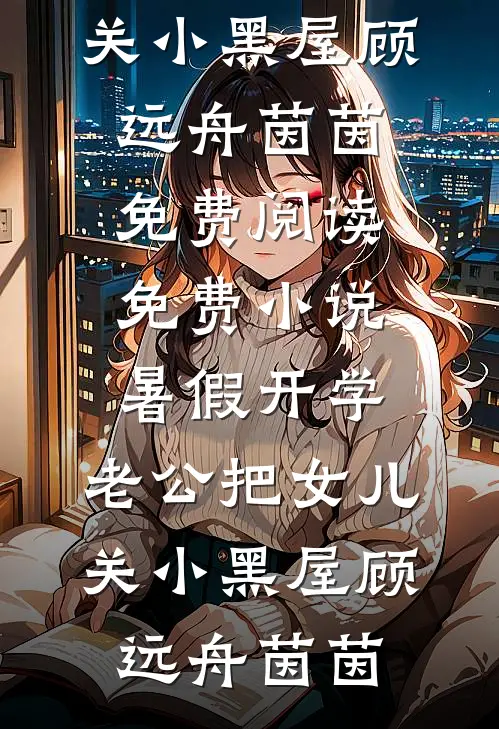 暑假开学，老公把女儿关小黑屋顾远舟茵茵免费阅读_免费小说暑假开学，老公把女儿关小黑屋(顾远舟茵茵)
