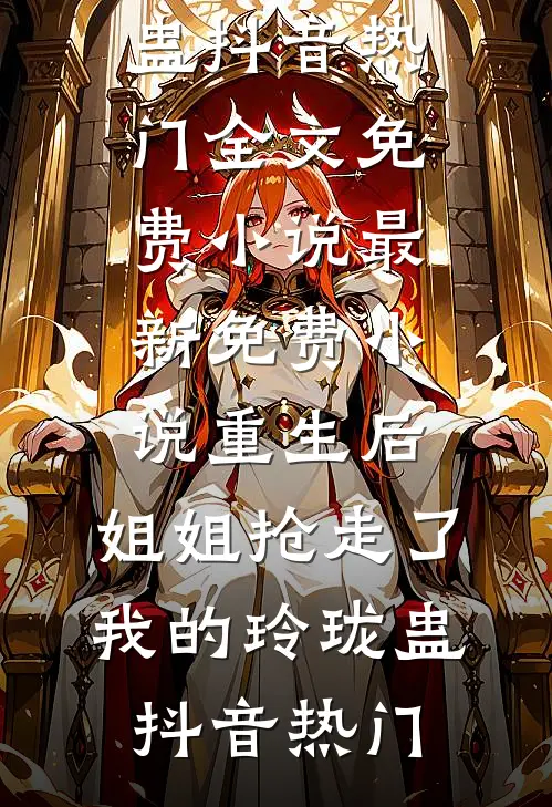 重生后，姐姐抢走了我的玲珑蛊(抖音热门)全文免费小说_最新免费小说重生后，姐姐抢走了我的玲珑蛊抖音热门