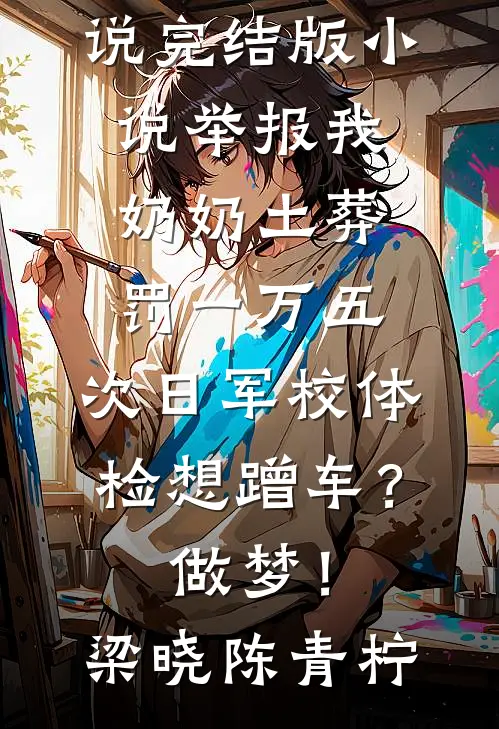 举报我奶奶土葬罚一万五，次日军校体检想蹭车？做梦！(梁晓陈青柠)最新全本小说_完结版小说举报我奶奶土葬罚一万五，次日军校体检想蹭车？做梦！梁晓陈青柠
