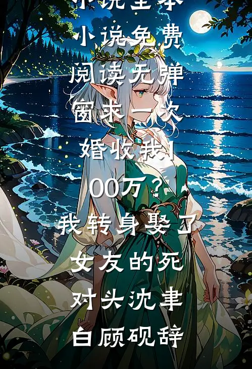 求一次婚收我100万？我转身娶了女友的死对头沈聿白顾砚辞免费小说全本_小说免费阅读无弹窗求一次婚收我100万？我转身娶了女友的死对头沈聿白顾砚辞