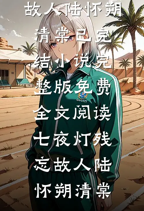 七夜灯残忘故人(陆怀朔清棠)已完结小说_完整版免费全文阅读七夜灯残忘故人(陆怀朔清棠)