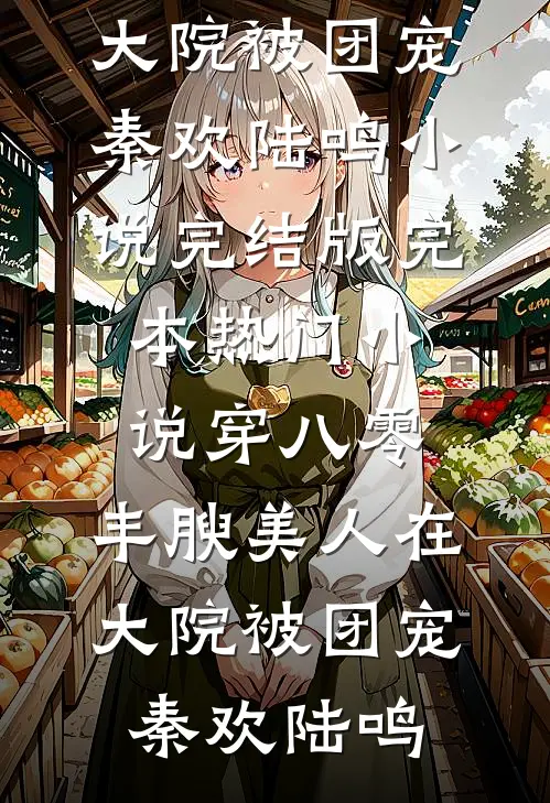 穿八零，丰腴美人在大院被团宠(秦欢陆鸣)小说完结版_完本热门小说穿八零，丰腴美人在大院被团宠秦欢陆鸣
