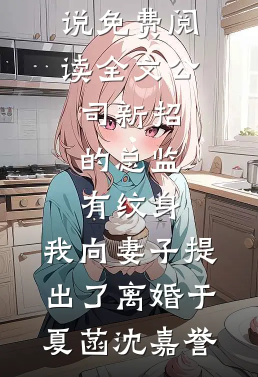 公司新招的总监有纹身，我向妻子提出了离婚于夏菡沈嘉誉热门完结小说_免费阅读全文公司新招的总监有纹身，我向妻子提出了离婚于夏菡沈嘉誉