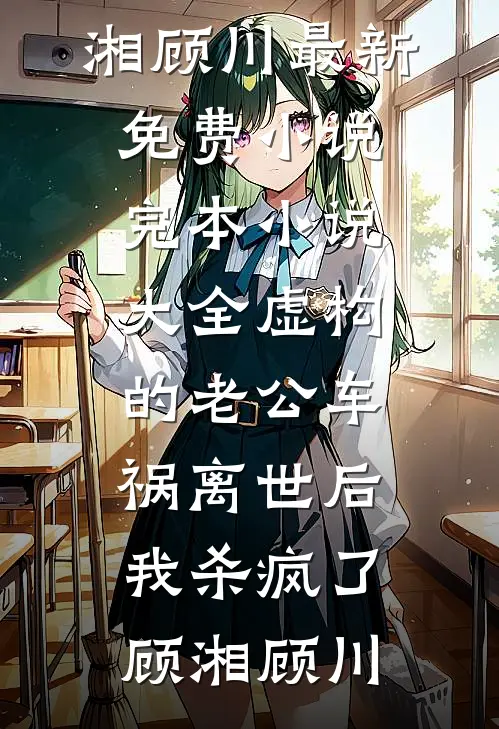 虚构的老公车祸离世后，我杀疯了(顾湘顾川)最新免费小说_完本小说大全虚构的老公车祸离世后，我杀疯了(顾湘顾川)