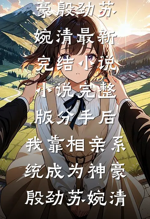 分手后，我靠相亲系统成为神豪殷劲苏婉清最新完结小说_小说完整版分手后，我靠相亲系统成为神豪(殷劲苏婉清)
