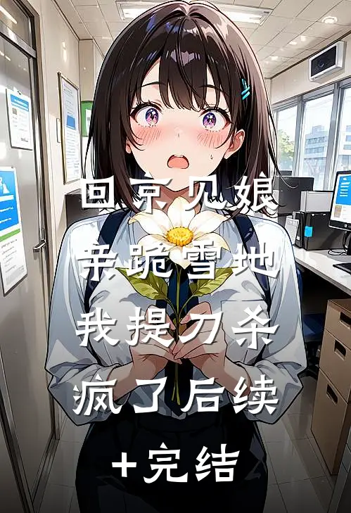 回京见娘亲跪雪地，我提刀杀疯了后续+完结