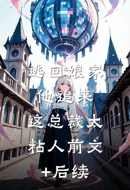 逃回娘家他追来，这总裁太粘人前文+后续