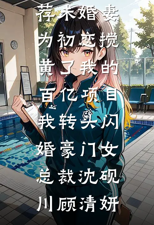未婚妻为初恋搅黄了我的百亿项目，我转头闪婚豪门女总裁(沈砚川顾清妍)在线阅读免费小说_最新完本小说推荐未婚妻为初恋搅黄了我的百亿项目，我转头闪婚豪门女总裁沈砚川顾清妍