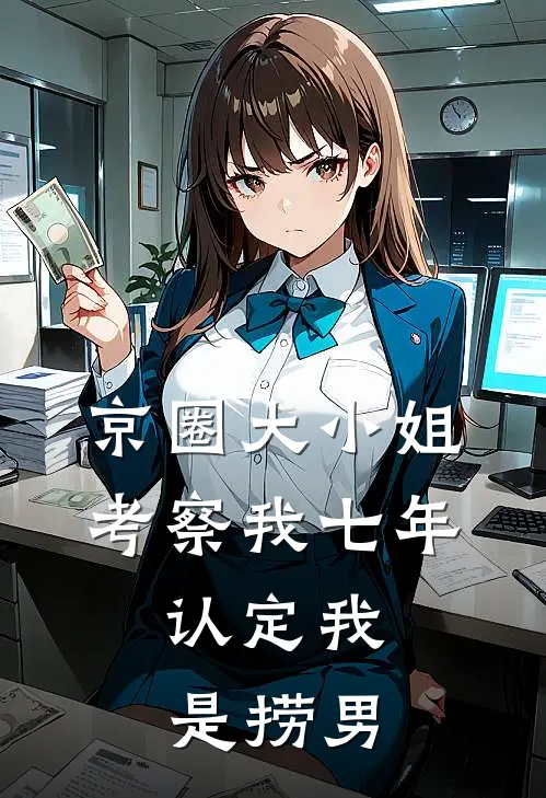 京圈大小姐考察我七年，认定我是捞男