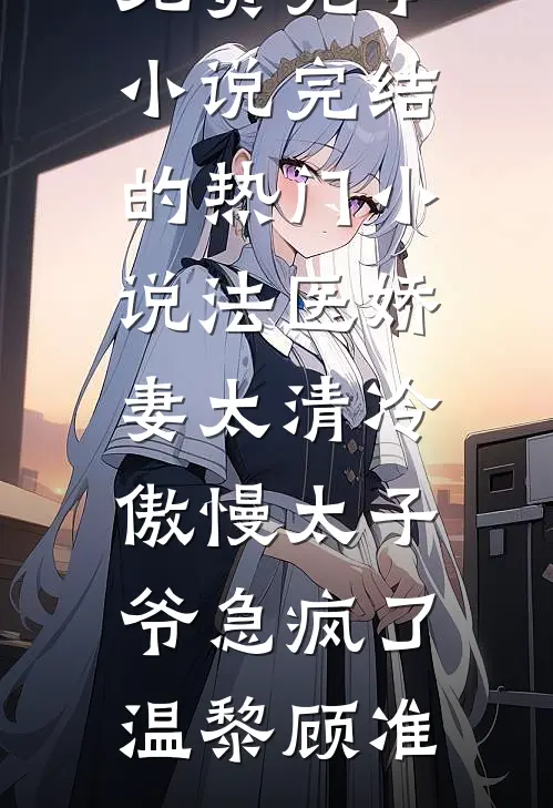 法医娇妻太清冷，傲慢太子爷急疯了(温黎顾准)免费完本小说_完结的热门小说法医娇妻太清冷，傲慢太子爷急疯了(温黎顾准)