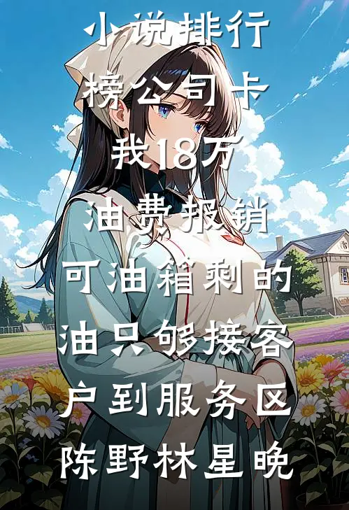 公司卡我18万油费报销，可油箱剩的油只够接客户到服务区陈野林星晚完结好看小说_热门小说排行榜公司卡我18万油费报销，可油箱剩的油只够接客户到服务区陈野林星晚