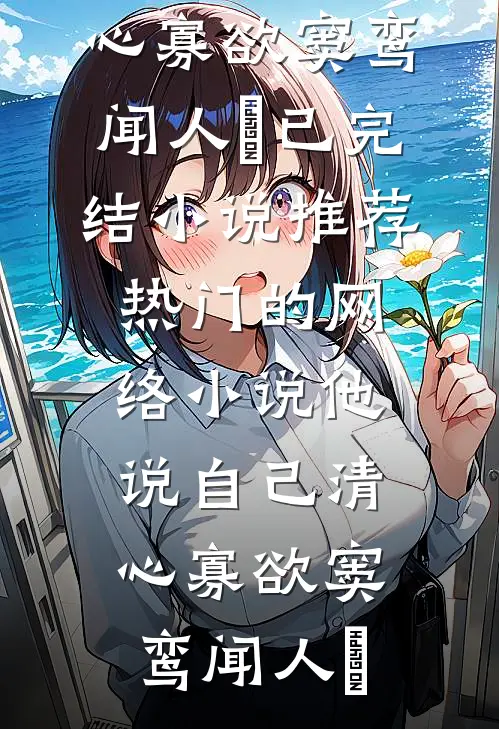 他说自己清心寡欲窦鸾闻人彧已完结小说推荐_热门的网络小说他说自己清心寡欲(窦鸾闻人彧)
