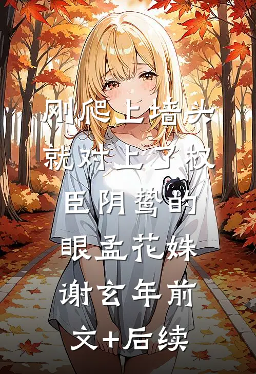 刚爬上墙头，就对上了权臣阴鸷的眼孟花姝谢玄年前文+后续