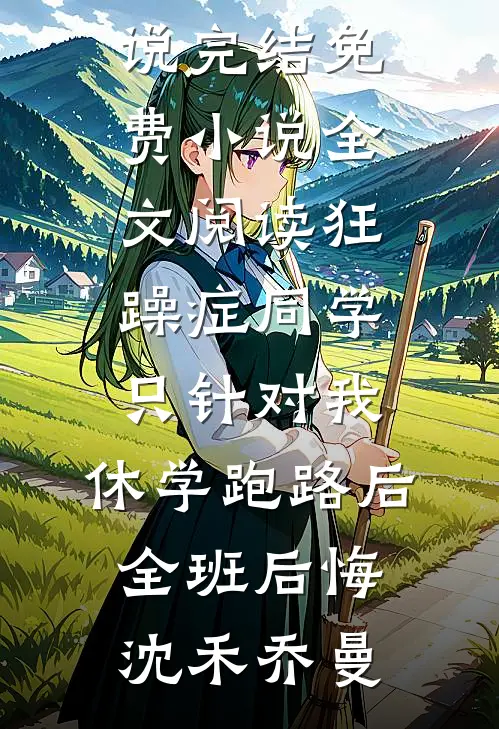 狂躁症同学只针对我，休学跑路后全班后悔(沈禾乔曼)小说完结_免费小说全文阅读狂躁症同学只针对我，休学跑路后全班后悔沈禾乔曼