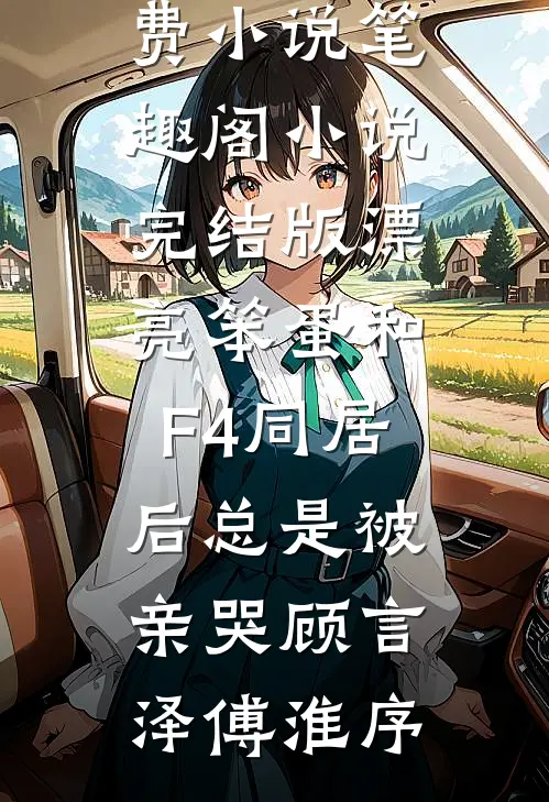 漂亮笨蛋和F4同居后总是被亲哭顾言泽傅淮序免费小说笔趣阁_小说完结版漂亮笨蛋和F4同居后总是被亲哭顾言泽傅淮序