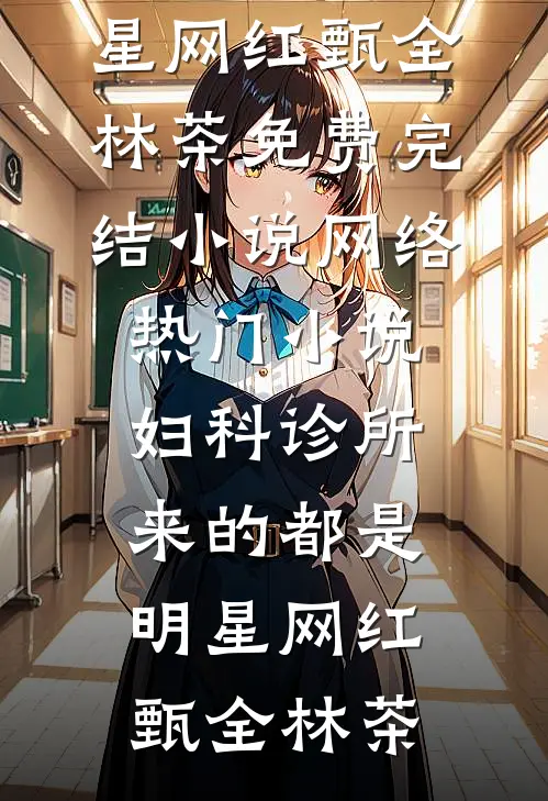 妇科诊所，来的都是明星网红(甄全林茶)免费完结小说_网络热门小说妇科诊所，来的都是明星网红甄全林茶