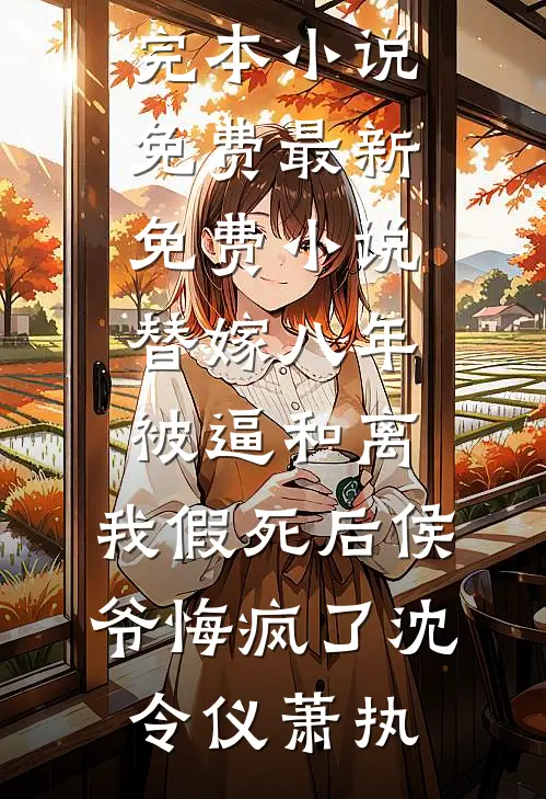 替嫁八年被逼和离，我假死后侯爷悔疯了沈令仪萧执完本小说免费_最新免费小说替嫁八年被逼和离，我假死后侯爷悔疯了沈令仪萧执