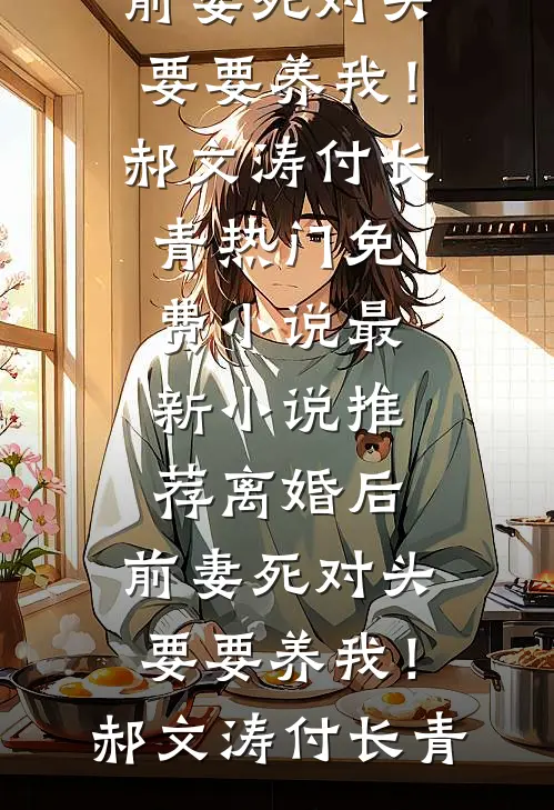 离婚后，前妻死对头要要养我！郝文涛付长青热门免费小说_最新小说推荐离婚后，前妻死对头要要养我！(郝文涛付长青)