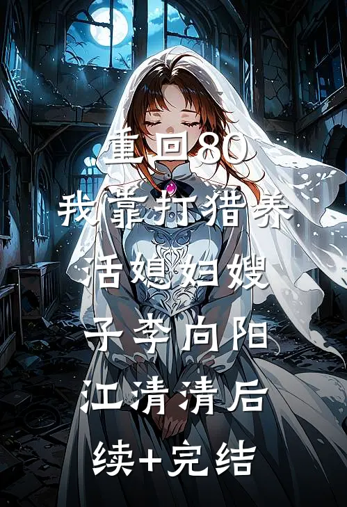 重回80：我靠打猎养活媳妇嫂子李向阳江清清后续+完结