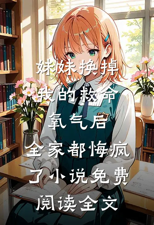 妹妹换掉我的救命氧气后，全家都悔疯了小说免费阅读全文