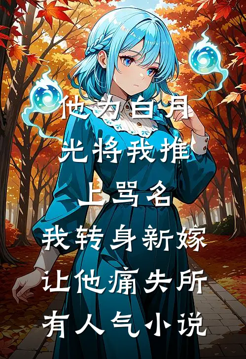 他为白月光将我推上骂名，我转身新嫁让他痛失所有人气小说