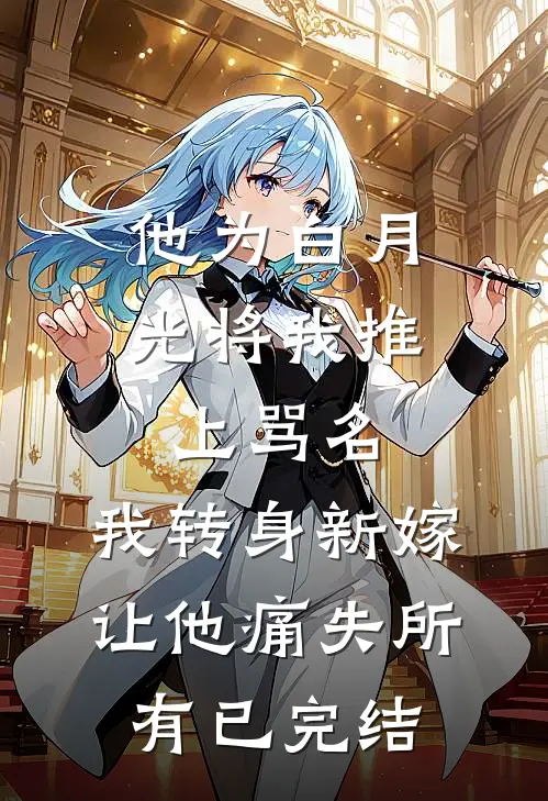他为白月光将我推上骂名，我转身新嫁让他痛失所有已完结