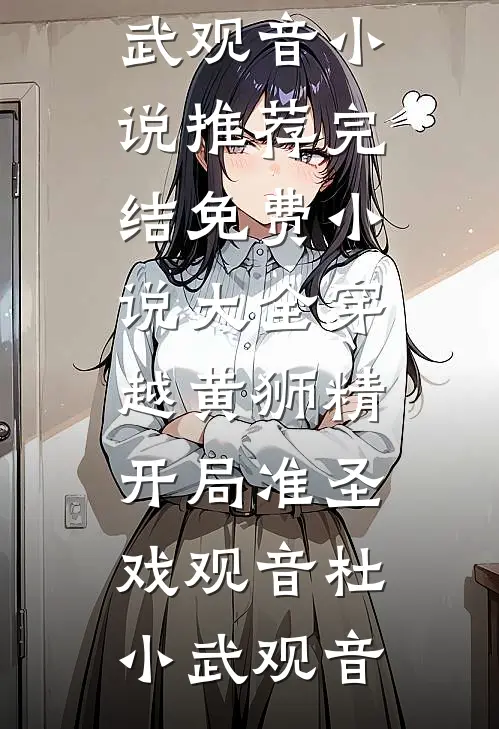穿越黄狮精，开局准圣戏观音杜小武观音小说推荐完结_免费小说大全穿越黄狮精，开局准圣戏观音(杜小武观音)