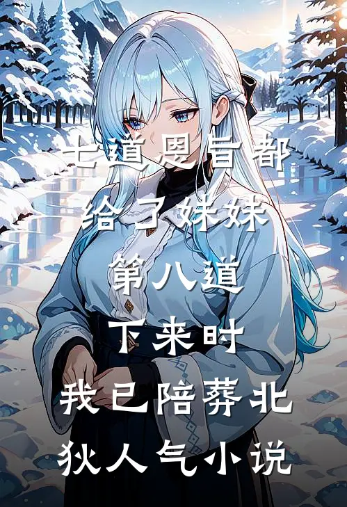 七道恩旨都给了妹妹，第八道下来时，我已陪葬北狄人气小说
