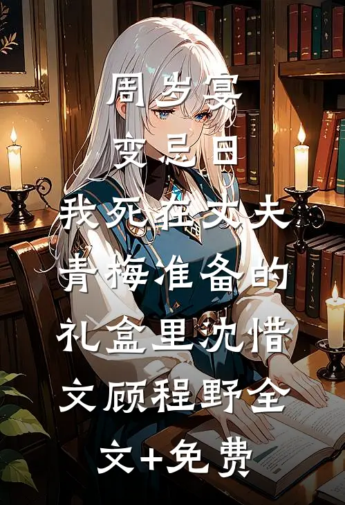 周岁宴变忌日，我死在丈夫青梅准备的礼盒里沈惜文顾程野全文+免费