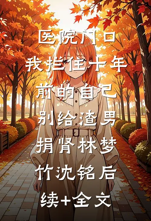 医院门口，我拦住十年前的自己：别给渣男捐肾林梦竹沈铭后续+全文