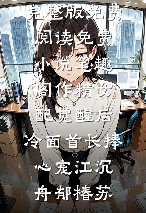 作精女配觉醒后，冷面首长捧心宠(江沉舟郁椿苏)小说完整版免费阅读_免费小说笔趣阁作精女配觉醒后，冷面首长捧心宠(江沉舟郁椿苏)