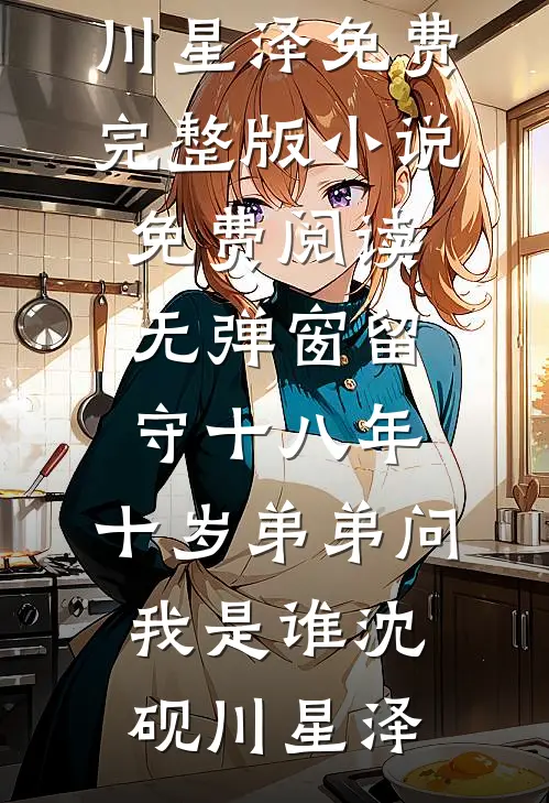 留守十八年，十岁弟弟问我是谁(沈砚川星泽)免费完整版小说_免费阅读无弹窗留守十八年，十岁弟弟问我是谁(沈砚川星泽)