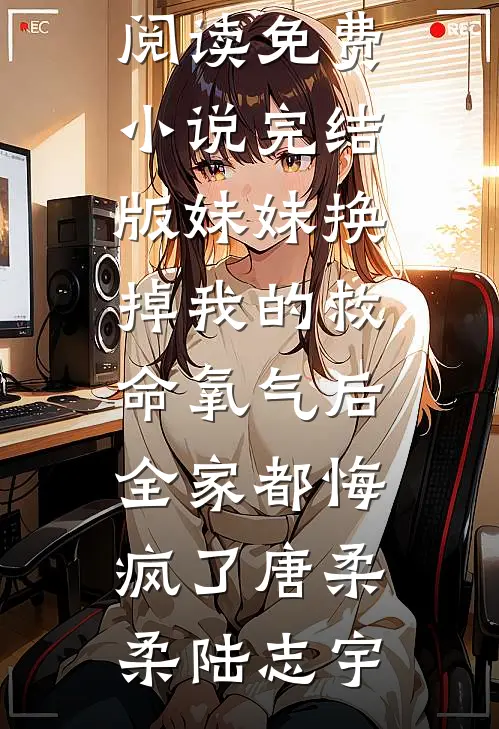 妹妹换掉我的救命氧气后，全家都悔疯了(唐柔柔陆志宇)完整版小说全文免费阅读_免费小说完结版妹妹换掉我的救命氧气后，全家都悔疯了唐柔柔陆志宇