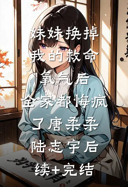妹妹换掉我的救命氧气后，全家都悔疯了唐柔柔陆志宇后续+完结