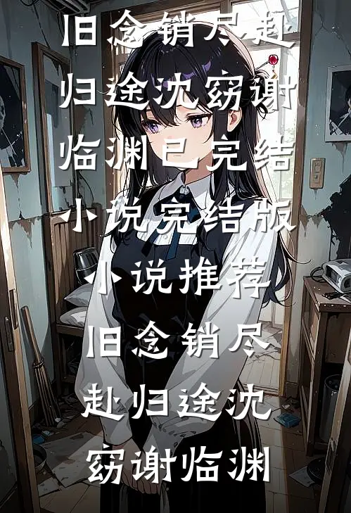 旧念销尽赴归途沈窈谢临渊已完结小说_完结版小说推荐旧念销尽赴归途(沈窈谢临渊)