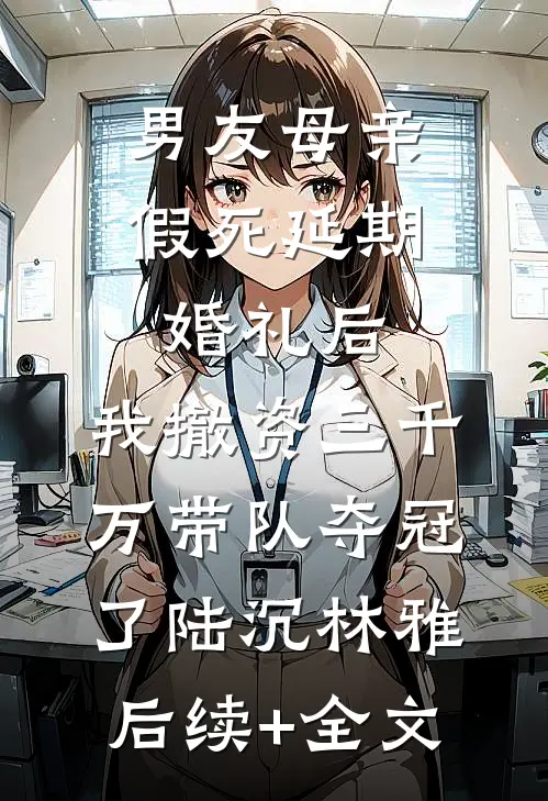 男友母亲假死延期婚礼后，我撤资三千万带队夺冠了陆沉林雅后续+全文