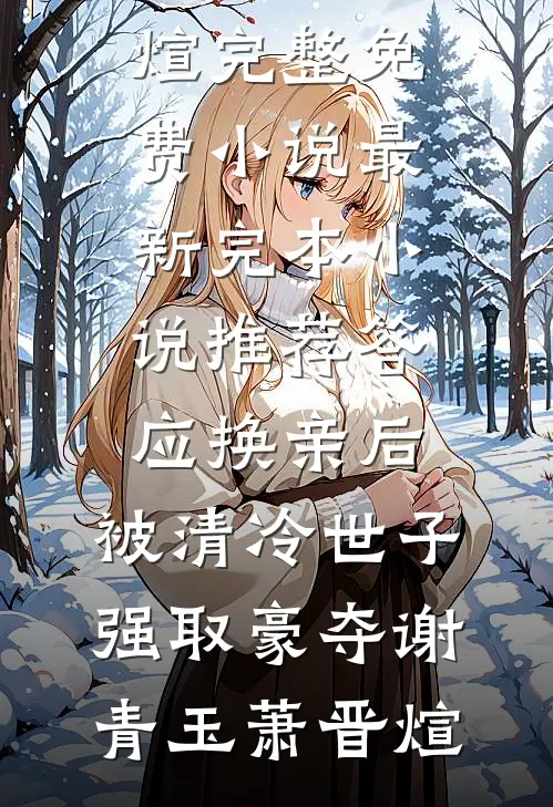 答应换亲后，被清冷世子强取豪夺谢青玉萧晋煊完整免费小说_最新完本小说推荐答应换亲后，被清冷世子强取豪夺谢青玉萧晋煊