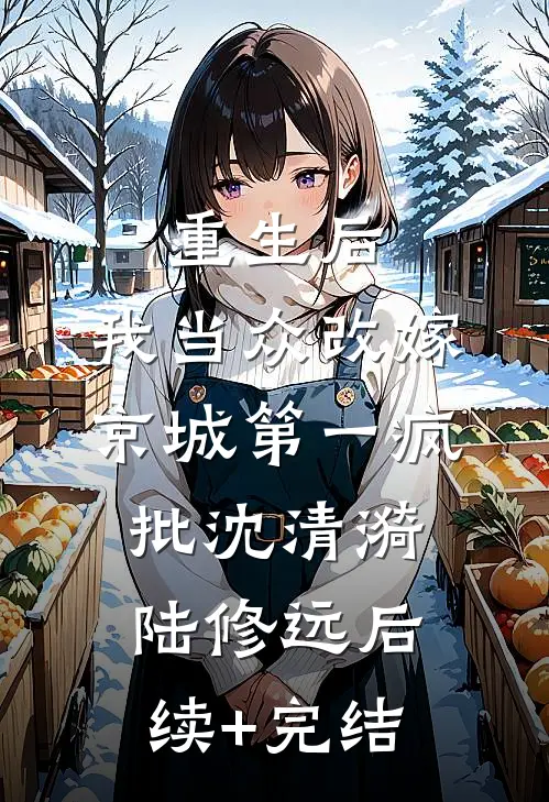 重生后，我当众改嫁京城第一疯批沈清漪陆修远后续+完结