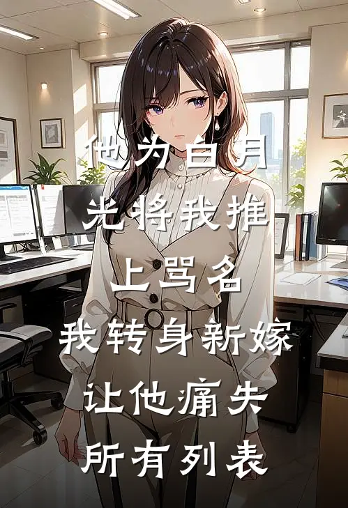 他为白月光将我推上骂名，我转身新嫁让他痛失所有列表