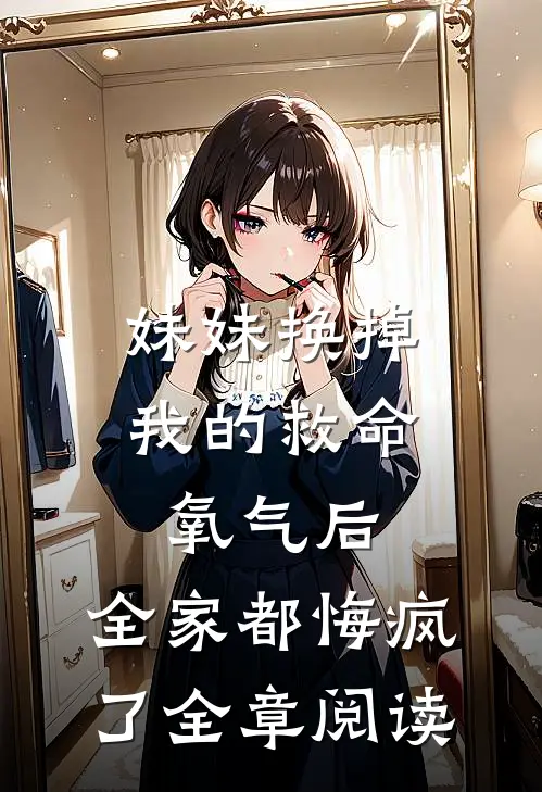 妹妹换掉我的救命氧气后，全家都悔疯了全章阅读