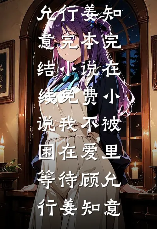 我不被困在爱里等待顾允行姜知意完本完结小说_在线免费小说我不被困在爱里等待顾允行姜知意