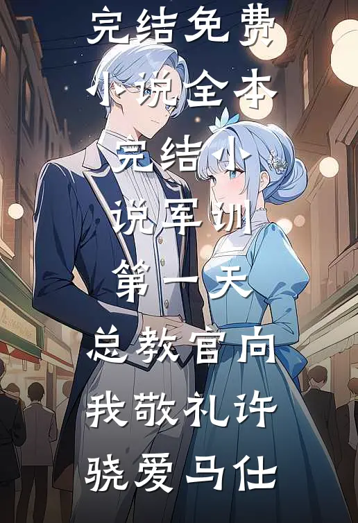 军训第一天，总教官向我敬礼许骁爱马仕完结免费小说_全本完结小说军训第一天，总教官向我敬礼(许骁爱马仕)