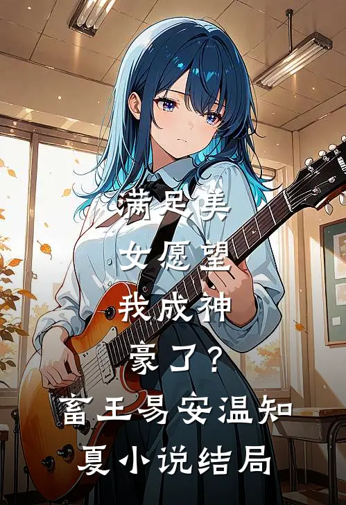 满足美女愿望，我成神豪了？畜王易安温知夏小说结局