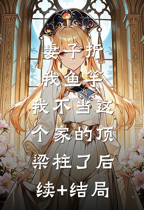 妻子折我鱼竿，我不当这个家的顶梁柱了后续+结局
