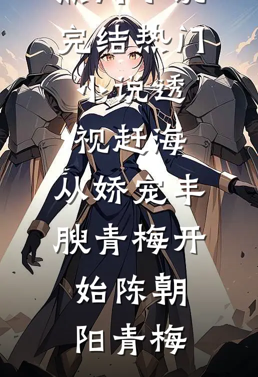 透视赶海：从娇宠丰腴青梅开始陈朝阳青梅免费热门小说_完结热门小说透视赶海：从娇宠丰腴青梅开始陈朝阳青梅