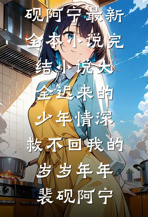 迟来的少年情深，救不回我的岁岁年年裴砚阿宁最新全本小说_完结小说大全迟来的少年情深，救不回我的岁岁年年裴砚阿宁