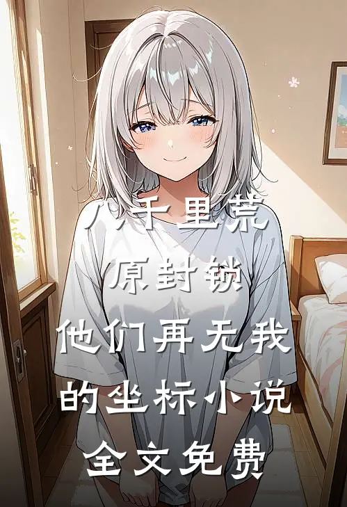 八千里荒原封锁，他们再无我的坐标小说全文免费
